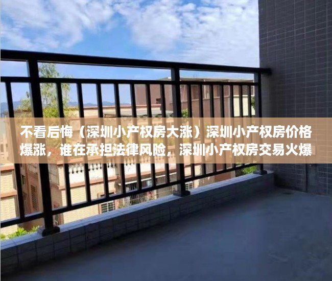 不看后悔（深圳小产权房大涨）深圳小产权房价格爆涨，谁在承担法律风险，深圳小产权房交易火爆，