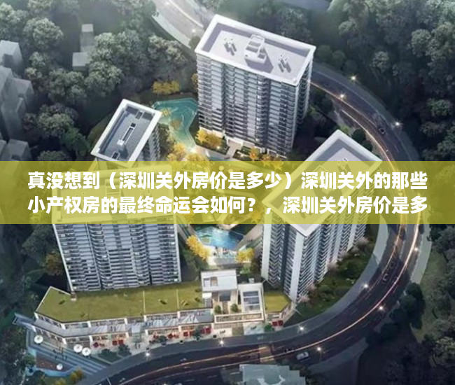 真没想到（深圳关外房价是多少）深圳关外的那些小产权房的最终命运会如何？，深圳关外房价是多少钱，