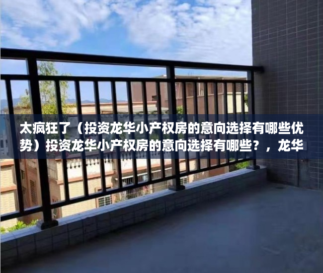 太疯狂了（投资龙华小产权房的意向选择有哪些优势）投资龙华小产权房的意向选择有哪些？，龙华小产权房哪里好，