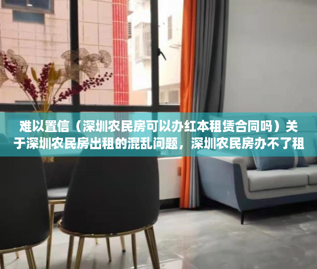 难以置信（深圳农民房可以办红本租赁合同吗）关于深圳农民房出租的混乱问题，深圳农民房办不了租赁合同了，