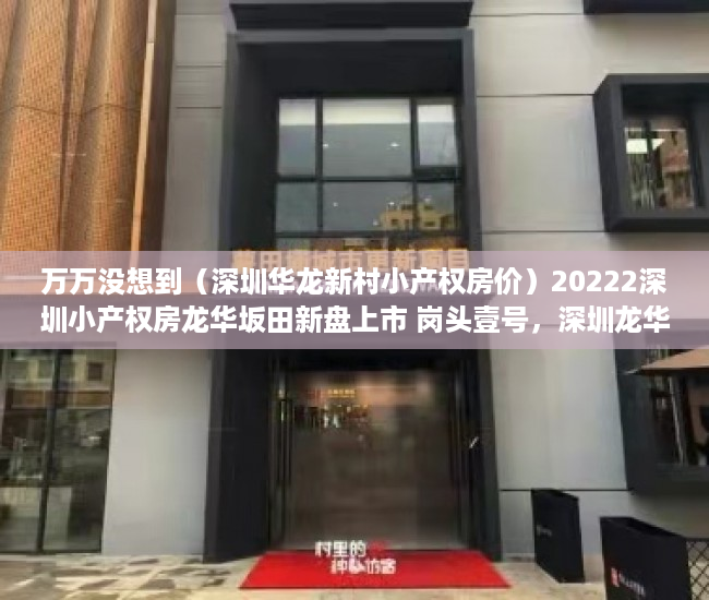 万万没想到（深圳华龙新村小产权房价）20222深圳小产权房龙华坂田新盘上市 岗头壹号，深圳龙华小产权房2019新盘房价，