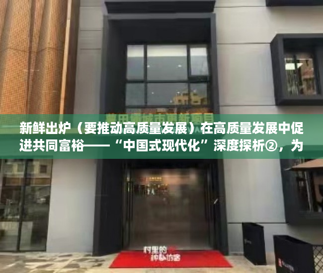 新鲜出炉（要推动高质量发展）在高质量发展中促进共同富裕——“中国式现代化”深度探析②，为推动 高质量发展，