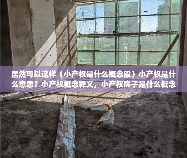 居然可以这样（小产权是什么概念股）小产权是什么意思？小产权概念释义，小产权房子是什么概念，
