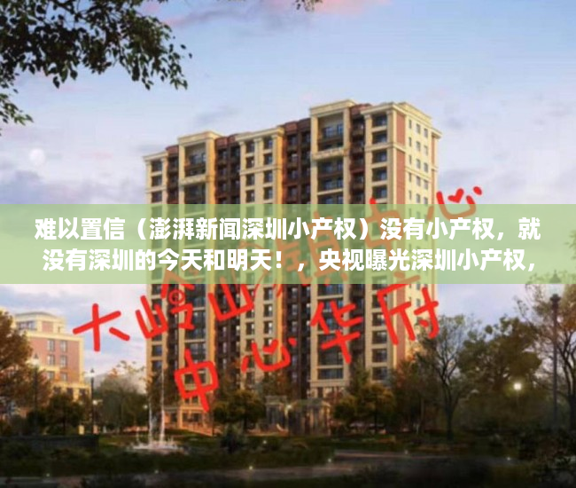 难以置信（澎湃新闻深圳小产权）没有小产权，就没有深圳的今天和明天！，央视曝光深圳小产权，