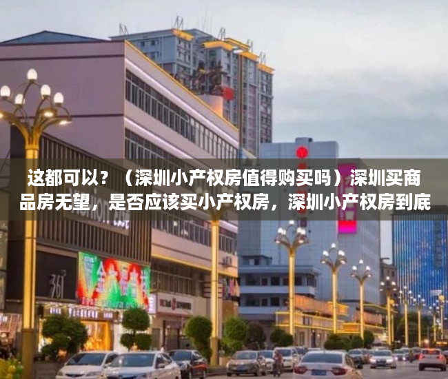 这都可以？（深圳小产权房值得购买吗）深圳买商品房无望，是否应该买小产权房，深圳小产权房到底可不可以买，