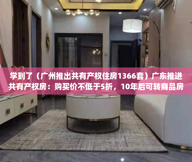学到了（广州推出共有产权住房1366套）广东推进共有产权房：购买价不低于5折，10年后可转商品房，广州推出共有产权住房政策，