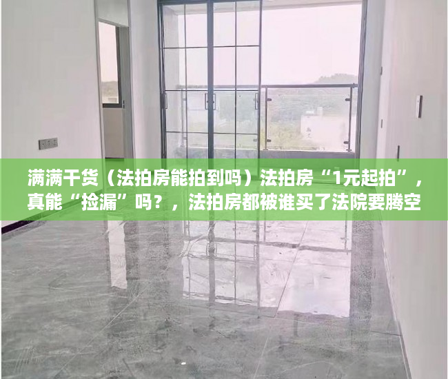 满满干货（法拍房能拍到吗）法拍房“1元起拍”，真能“捡漏”吗？，法拍房都被谁买了法院要腾空房子，