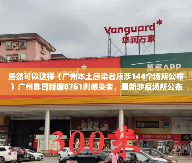 居然可以这样（广州本土感染者所涉144个场所公布）广州昨日新增8761例感染者，最新涉疫场所公布，涉7区，广州报告85例感染者地区分布，