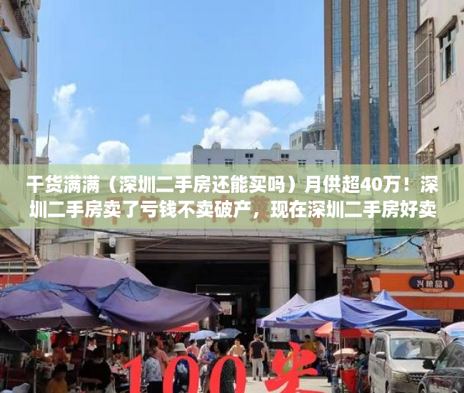 干货满满（深圳二手房还能买吗）月供超40万！深圳二手房卖了亏钱不卖破产，现在深圳二手房好卖吗，