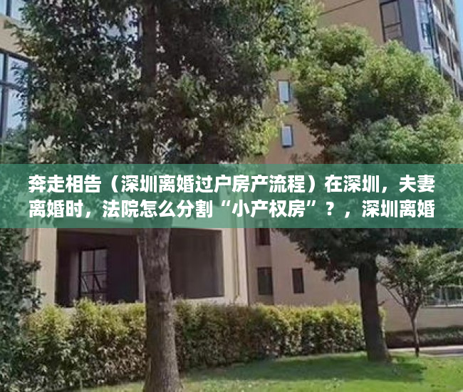 奔走相告（深圳离婚过户房产流程）在深圳，夫妻离婚时，法院怎么分割“小产权房”？，深圳离婚后房产过户需要什么手续和证件，