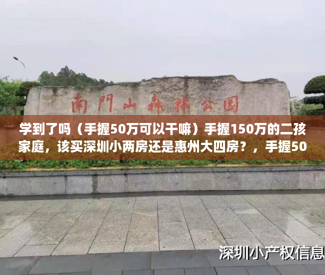 学到了吗（手握50万可以干嘛）手握150万的二孩家庭，该买深圳小两房还是惠州大四房？，手握500万干点啥，