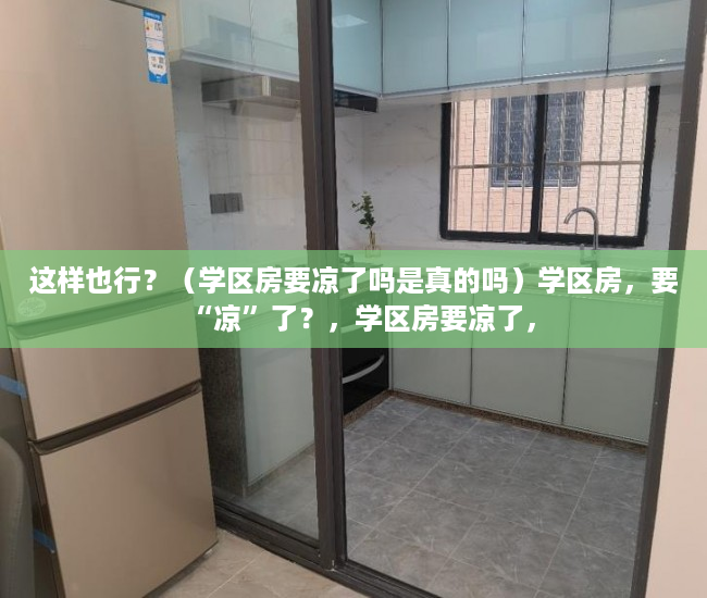 这样也行？（学区房要凉了吗是真的吗）学区房，要“凉”了？，学区房要凉了，