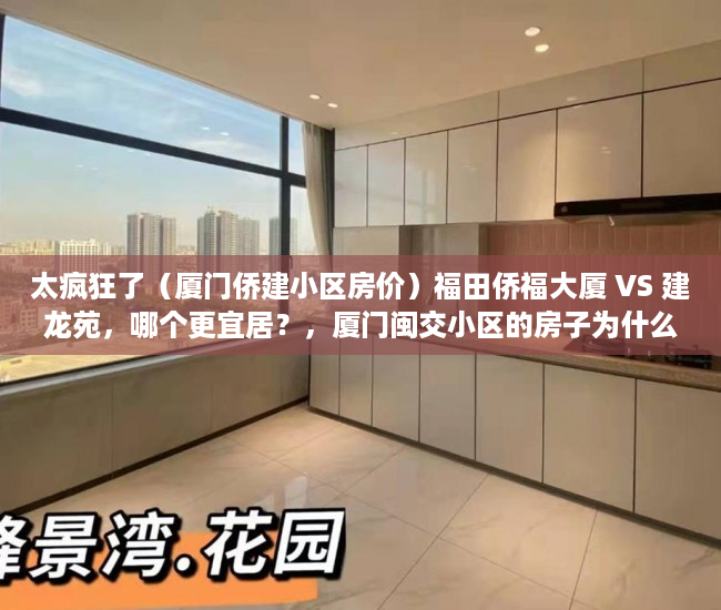 太疯狂了（厦门侨建小区房价）福田侨福大厦 VS 建龙苑，哪个更宜居？，厦门闽交小区的房子为什么便宜，