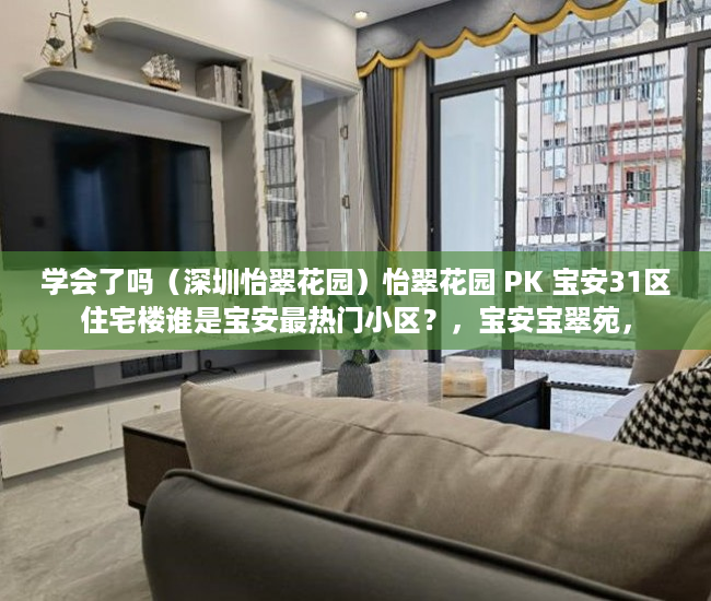 学会了吗（深圳怡翠花园）怡翠花园 PK 宝安31区住宅楼谁是宝安最热门小区？，宝安宝翠苑，
