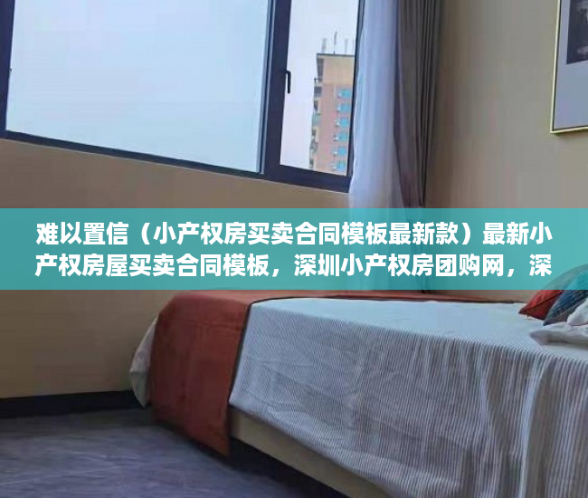 难以置信（小产权房买卖合同模板最新款）最新小产权房屋买卖合同模板，深圳小产权房团购网，深圳小产权买卖合同范本，