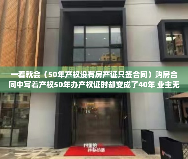 一看就会（50年产权没有房产证只签合同）购房合同中写着产权50年办产权证时却变成了40年 业主无法接受，我买的房子是50年产权，