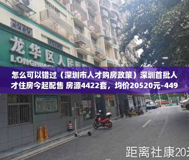 怎么可以错过（深圳市人才购房政策）深圳首批人才住房今起配售 房源4422套，均价20520元-44900元平方米，《深圳市人才安居暂行办法》，