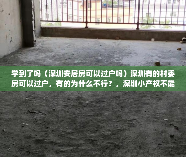 学到了吗（深圳安居房可以过户吗）深圳有的村委房可以过户，有的为什么不行？，深圳小产权不能过户了吗，