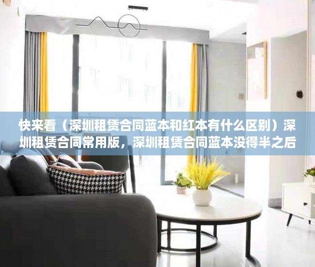 快来看（深圳租赁合同蓝本和红本有什么区别）深圳租赁合同常用版，深圳租赁合同蓝本没得半之后去签合同有那个信息编号吗，