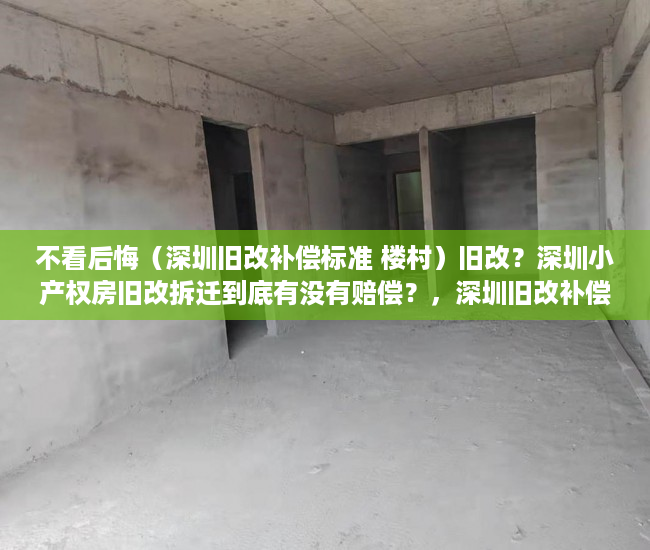 不看后悔（深圳旧改补偿标准 楼村）旧改？深圳小产权房旧改拆迁到底有没有赔偿？，深圳旧改补偿标准明细2021，