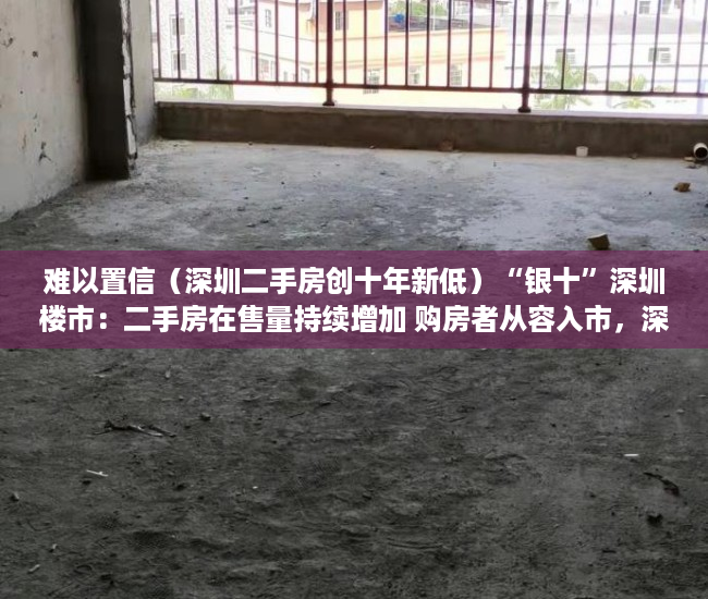 难以置信（深圳二手房创十年新低）“银十”深圳楼市：二手房在售量持续增加 购房者从容入市，深圳二手房10月，