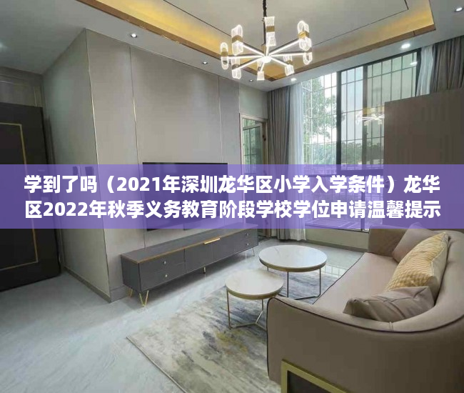 学到了吗（2021年深圳龙华区小学入学条件）龙华区2022年秋季义务教育阶段学校学位申请温馨提示，深圳龙华区2021年小学入学申请，