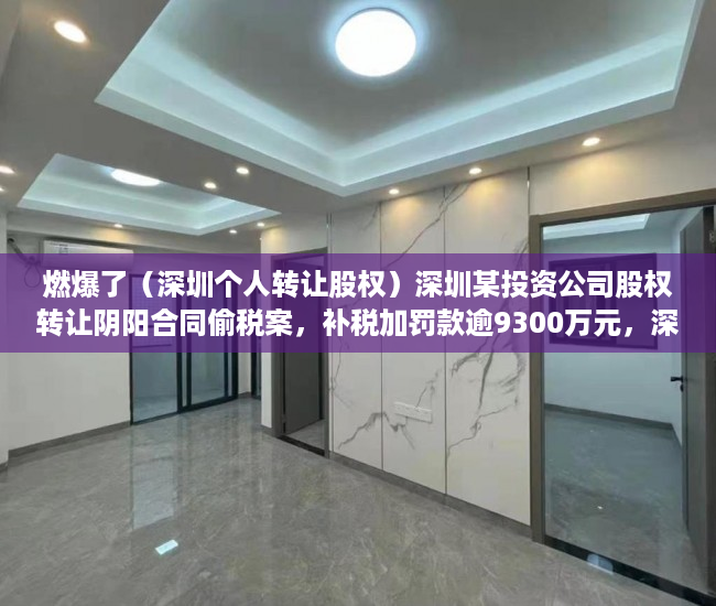 燃爆了（深圳个人转让股权）深圳某投资公司股权转让阴阳合同偷税案，补税加罚款逾9300万元，深圳公司转让价格，