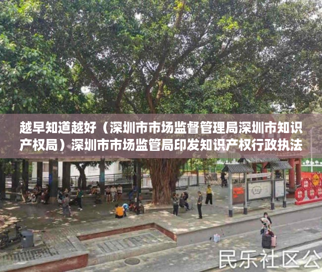 越早知道越好（深圳市市场监督管理局深圳市知识产权局）深圳市市场监管局印发知识产权行政执法技术调查官管理办法，深圳市市场监督管理局人员，