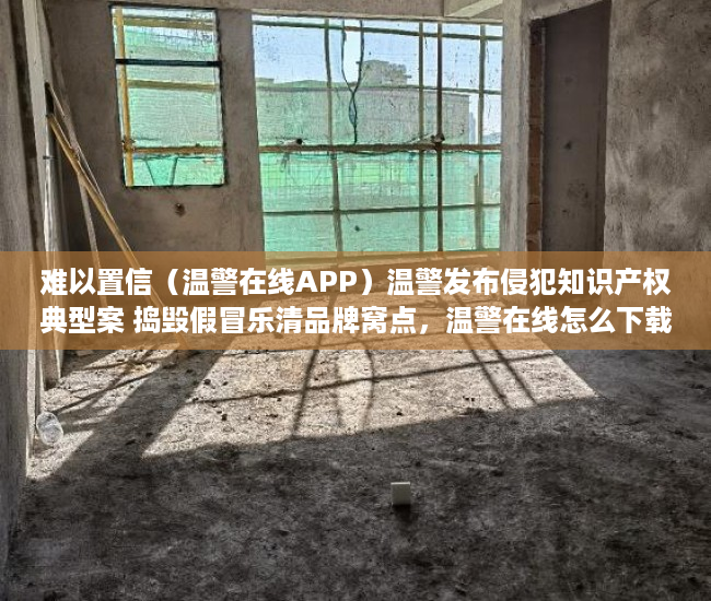 难以置信（温警在线APP）温警发布侵犯知识产权典型案 捣毁假冒乐清品牌窝点，温警在线怎么下载，