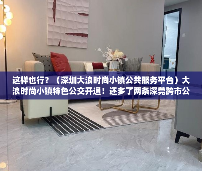 这样也行？（深圳大浪时尚小镇公共服务平台）大浪时尚小镇特色公交开通！还多了两条深莞跨市公交线，深圳大浪商业中心营业时间，