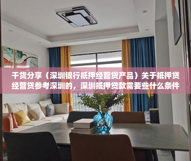 干货分享（深圳银行抵押经营贷产品）关于抵押贷经营贷参考深圳的，深圳抵押贷款需要些什么条件，