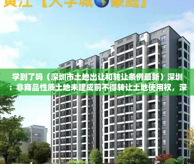 学到了吗（深圳市土地出让和转让条例最新）深圳：非商品性质土地未建成前不得转让土地使用权，深圳市土地出让和转让条例解读，