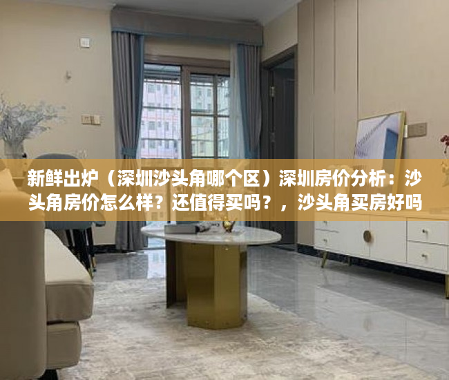 新鲜出炉（深圳沙头角哪个区）深圳房价分析：沙头角房价怎么样？还值得买吗？，沙头角买房好吗，