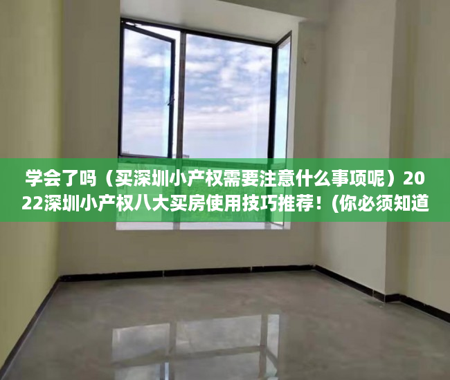 学会了吗（买深圳小产权需要注意什么事项呢）2022深圳小产权八大买房使用技巧推荐！(你必须知道的买房秘籍)，买深圳小产权需要注意什么事项和手续，