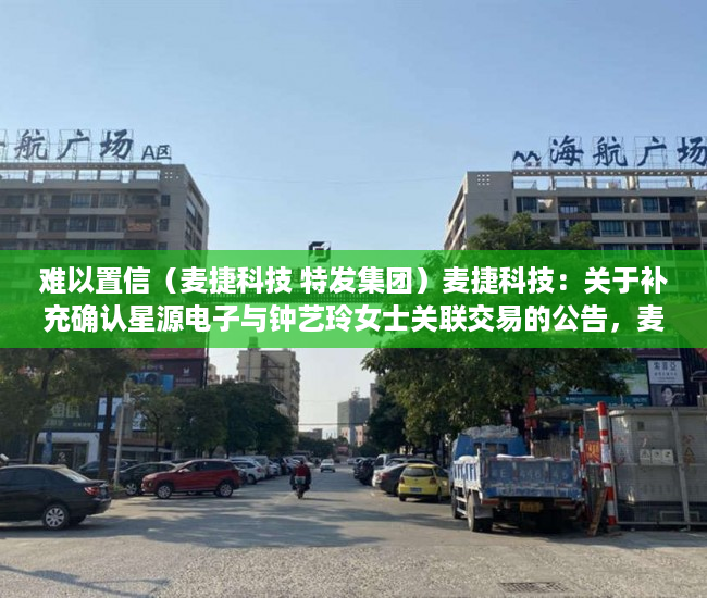 难以置信（麦捷科技 特发集团）麦捷科技：关于补充确认星源电子与钟艺玲女士关联交易的公告，麦捷科技股份股吧，