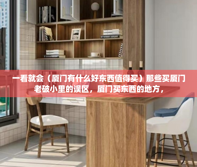 一看就会（厦门有什么好东西值得买）那些买厦门老破小里的误区，厦门买东西的地方，
