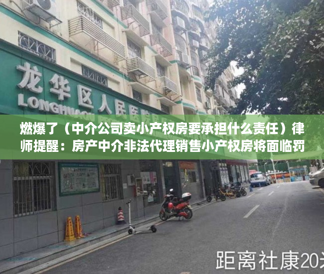 燃爆了（中介公司卖小产权房要承担什么责任）律师提醒：房产中介非法代理销售小产权房将面临罚款、停业等严惩，为什么中介不卖小产权房，