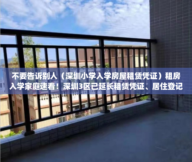 不要告诉别人（深圳小学入学房屋租赁凭证）租房入学家庭速看！深圳3区已延长租赁凭证、居住登记办理时限！，深圳小学入学房屋租凭凭证，