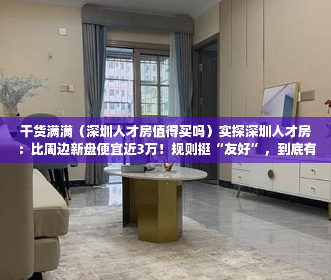 干货满满（深圳人才房值得买吗）实探深圳人才房：比周边新盘便宜近3万！规则挺“友好”，到底有多香？，深圳人才房楼盘，