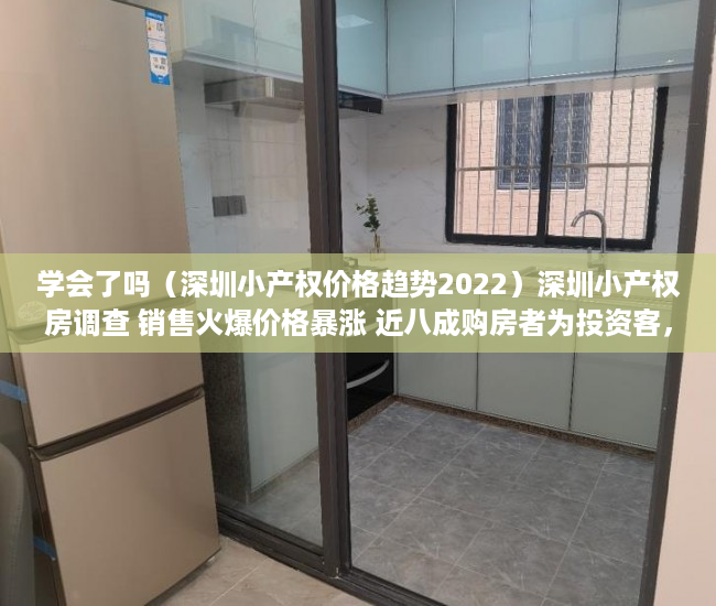 学会了吗（深圳小产权价格趋势2022）深圳小产权房调查 销售火爆价格暴涨 近八成购房者为投资客，深圳小产权价格趋势图，