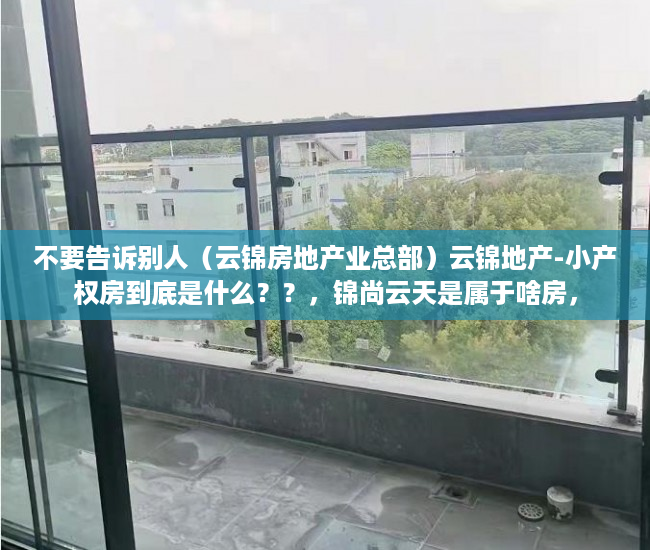 不要告诉别人（云锦房地产业总部）云锦地产-小产权房到底是什么？？，锦尚云天是属于啥房，