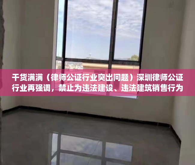 干货满满（律师公证行业突出问题）深圳律师公证行业再强调，禁止为违法建设、违法建筑销售行为提供公证和见证服务，香港律师公证网可信吗，