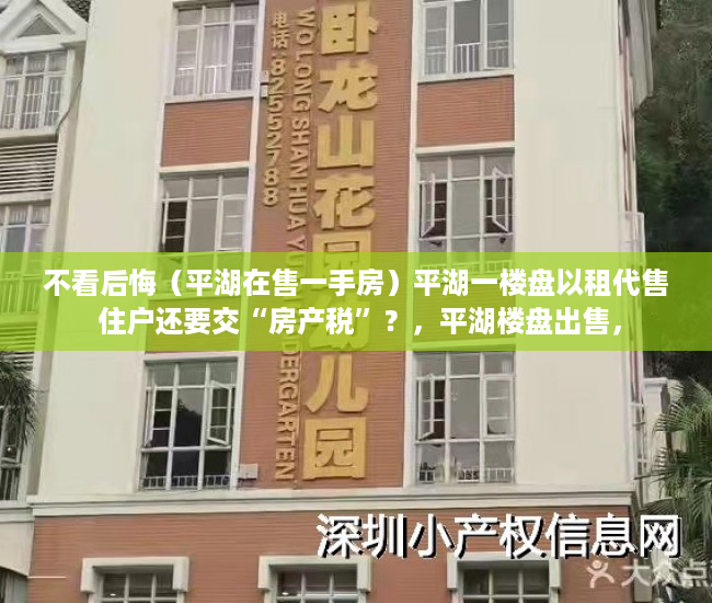 不看后悔（平湖在售一手房）平湖一楼盘以租代售 住户还要交“房产税”？，平湖楼盘出售，