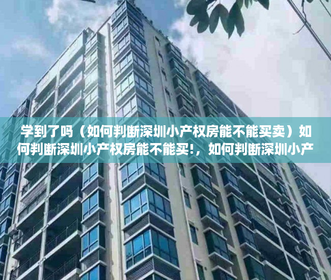 学到了吗（如何判断深圳小产权房能不能买卖）如何判断深圳小产权房能不能买!，如何判断深圳小产权房能不能买了，