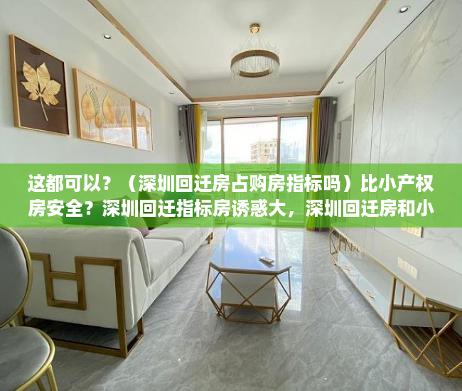这都可以？（深圳回迁房占购房指标吗）比小产权房安全？深圳回迁指标房诱惑大，深圳回迁房和小产权房区别，