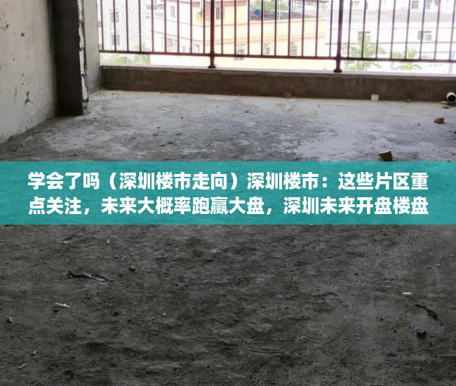 学会了吗（深圳楼市走向）深圳楼市：这些片区重点关注，未来大概率跑赢大盘，深圳未来开盘楼盘，