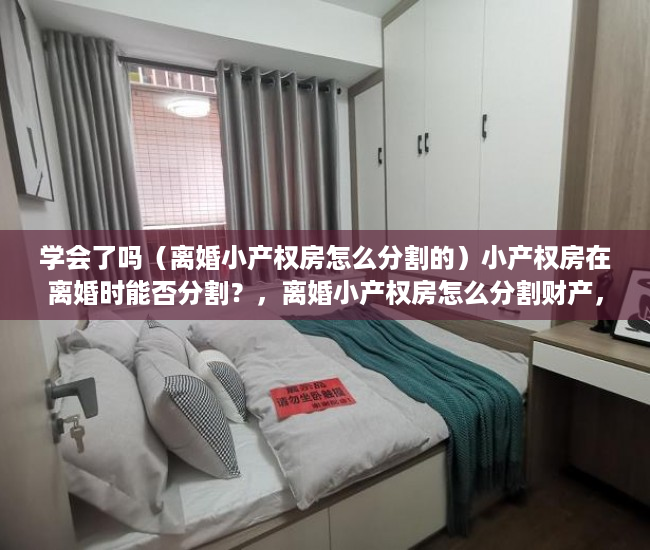 学会了吗（离婚小产权房怎么分割的）小产权房在离婚时能否分割？，离婚小产权房怎么分割财产，