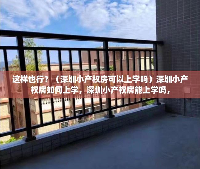这样也行？（深圳小产权房可以上学吗）深圳小产权房如何上学，深圳小产权房能上学吗，
