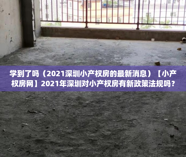 学到了吗（2021深圳小产权房的最新消息）【小产权房网】2021年深圳对小产权房有新政策法规吗？产权特征是什么，深圳小产权房交易最新政策2021，