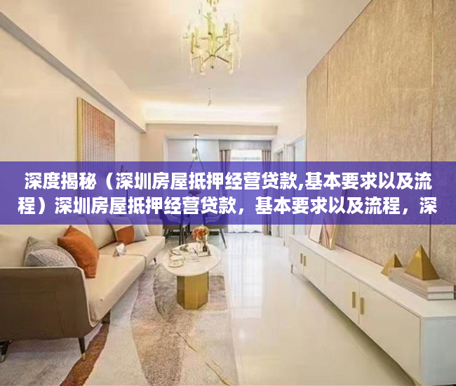 深度揭秘（深圳房屋抵押经营贷款,基本要求以及流程）深圳房屋抵押经营贷款，基本要求以及流程，深圳房屋抵押经营贷款,基本要求以及流程是什么，